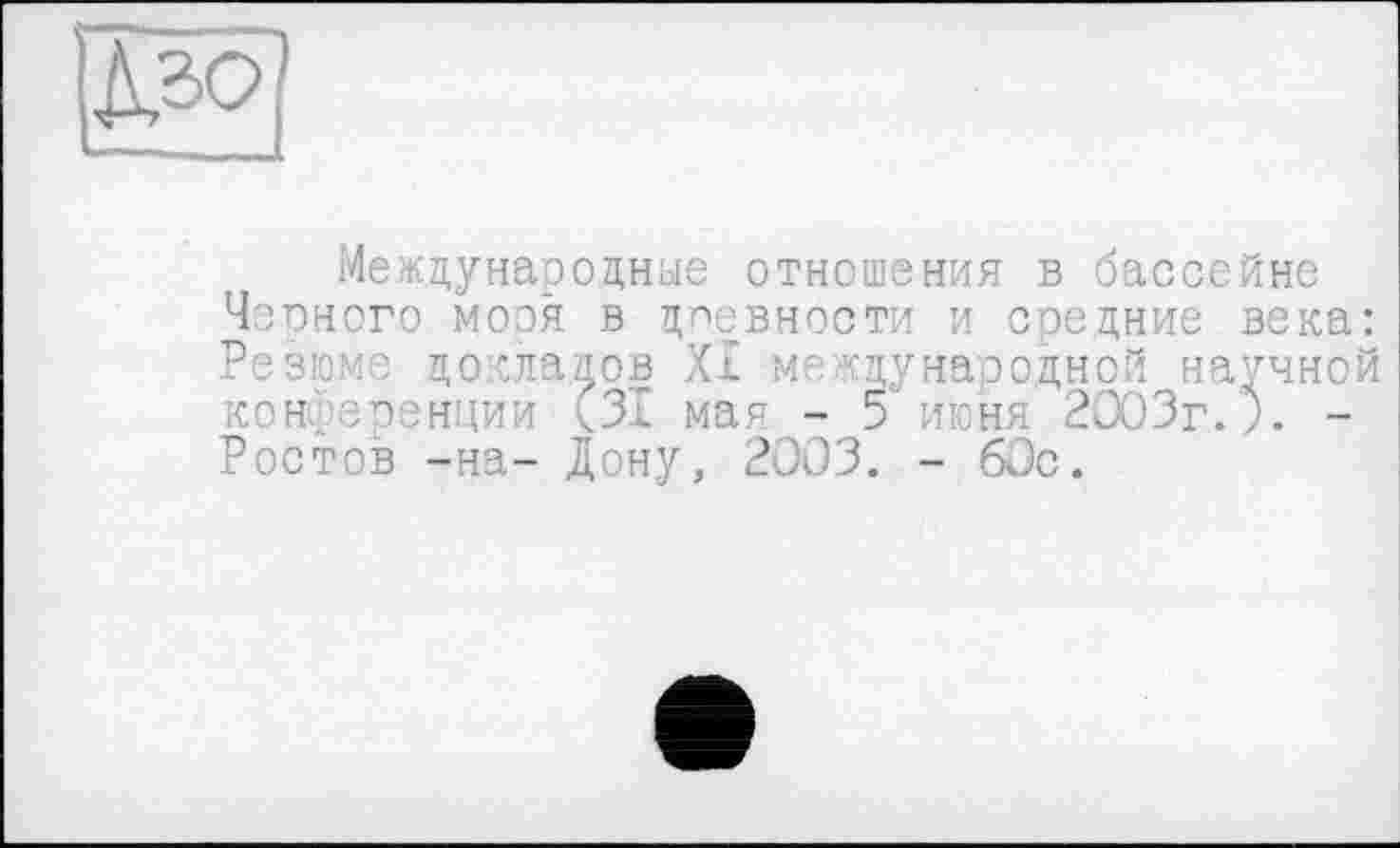 ﻿
Международные отношения в бассейне Черного мооя в цпевности и средние века: Резюме докладов XI международной научной конференции (31 мая - 5 июня 2003г. ;. -Ростов -на- Дону, 2003. - 60с.